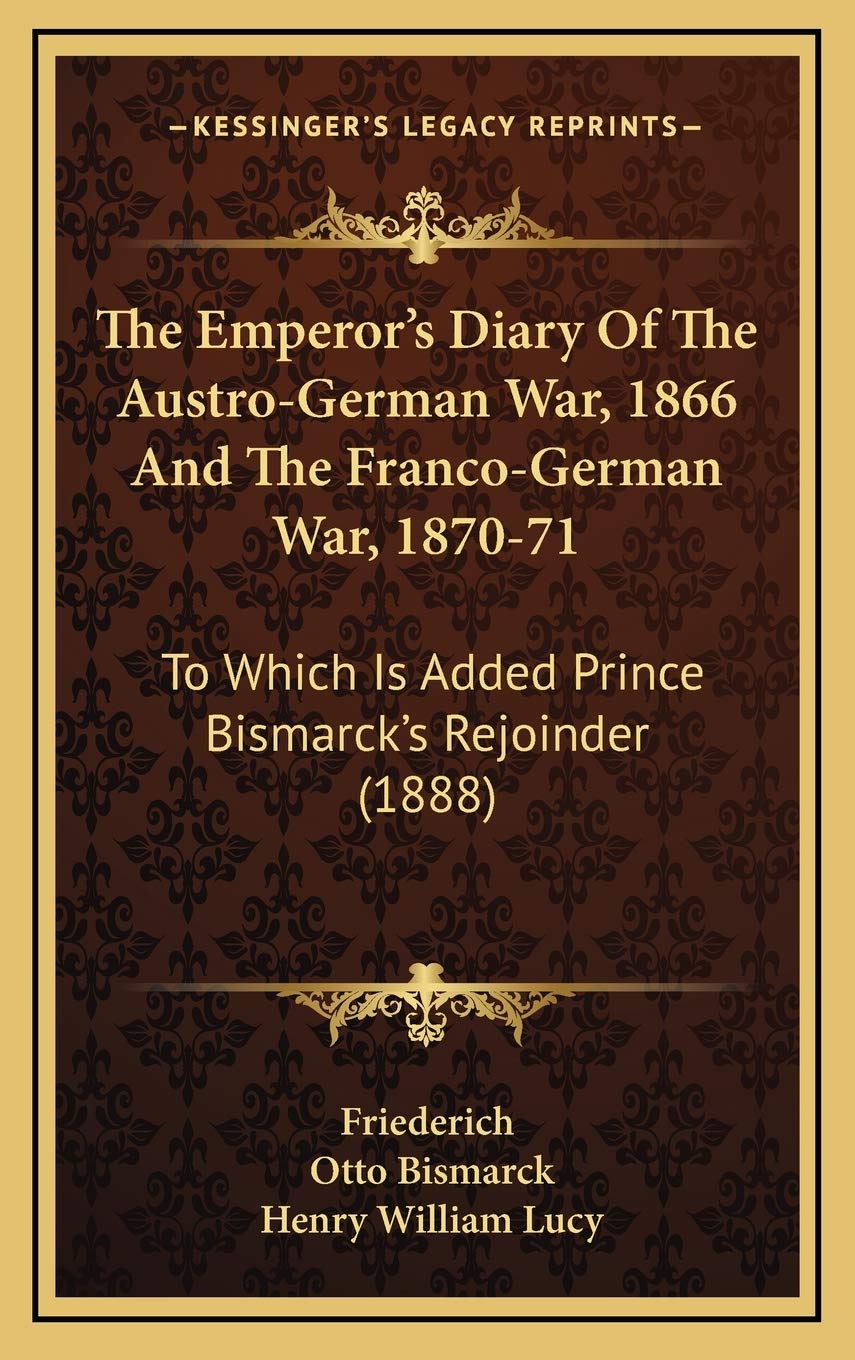The Emperor's Diary Of The Austro-German War, 1866 And The Franco-German War, 1870-71: To Which Is Added Prince Bismarck's Rejoinder (1888) Politics & History