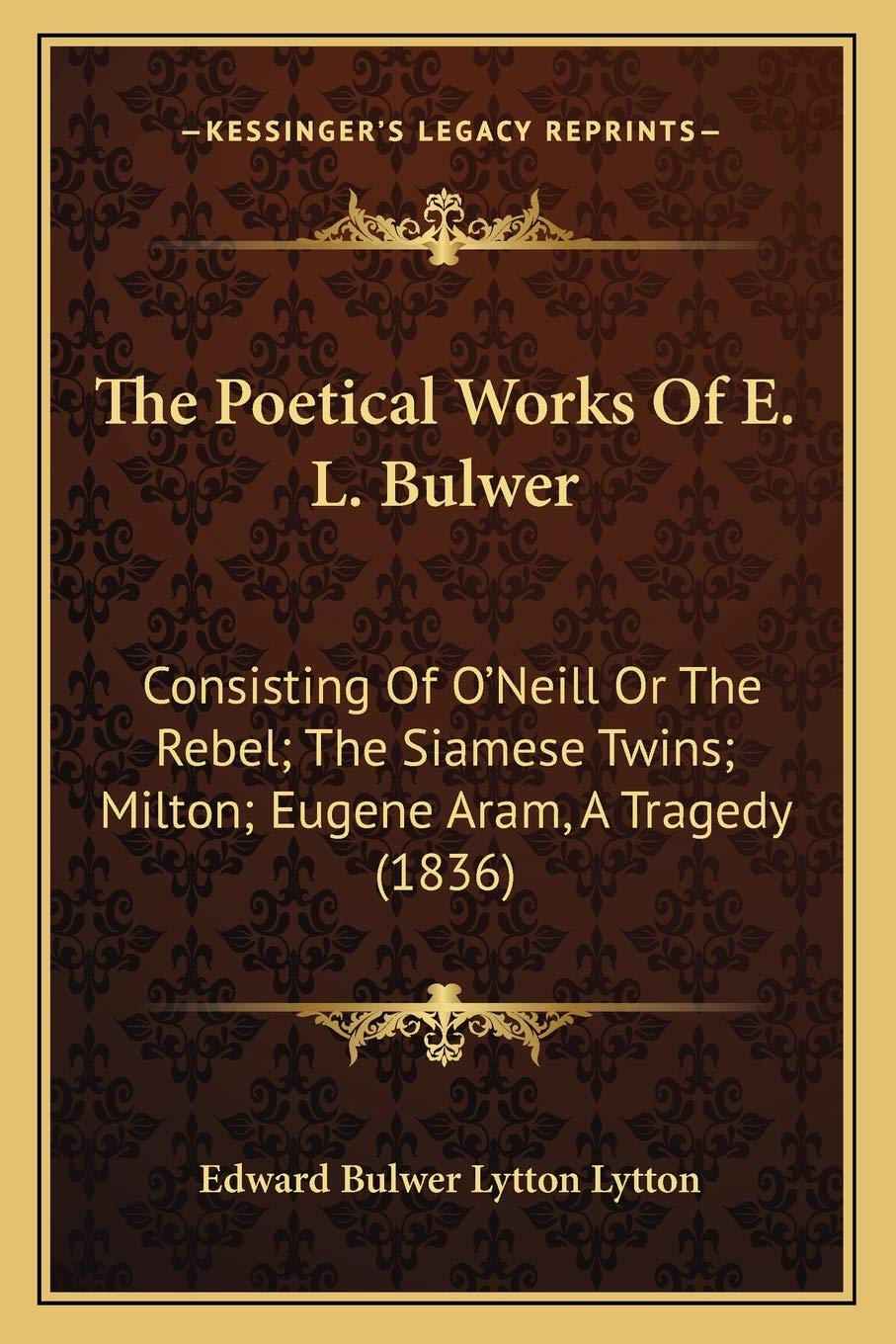 The Poetical Works Of E. L. Bulwer: Consisting Of O'Neill Or The Rebel; The Siamese Twins; Milton; Eugene Aram, A Tragedy (1836) Drama