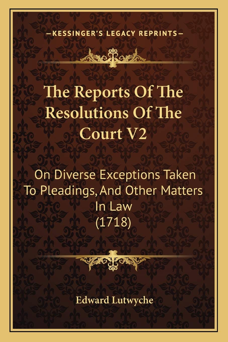 The Reports Of The Resolutions Of The Court V2: On Diverse Exceptions Taken To Pleadings, And Other Matters In Law (1718) Law