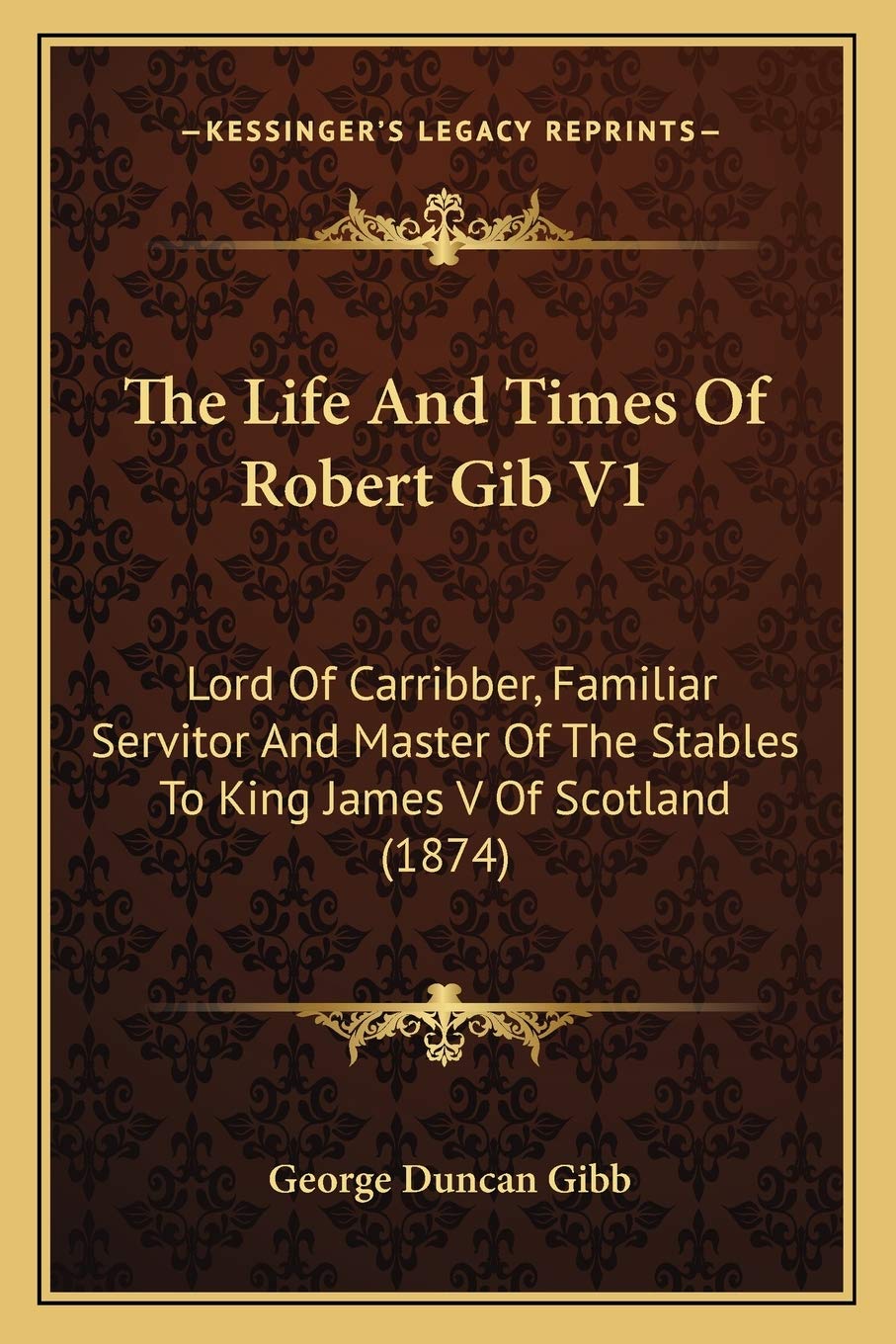 The Life And Times Of Robert Gib V1: Lord Of Carribber, Familiar Servitor And Master Of The Stables To King James V Of Scotland (1874) Essays & Short Stories