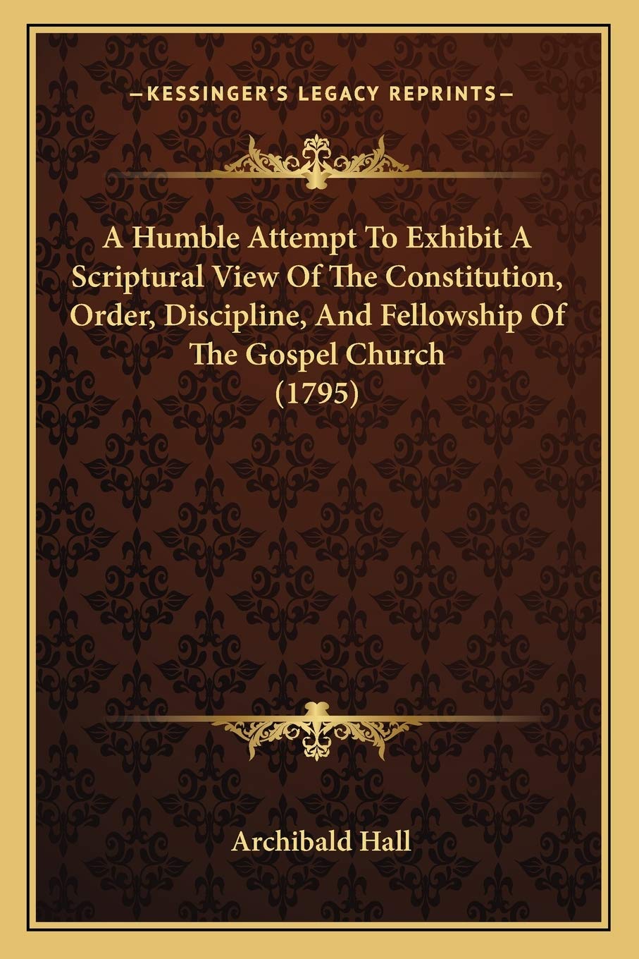 A Humble Attempt To Exhibit A Scriptural View Of The Constitution, Order, Discipline, And Fellowship Of The Gospel Church (1795) Essays & Short Stories