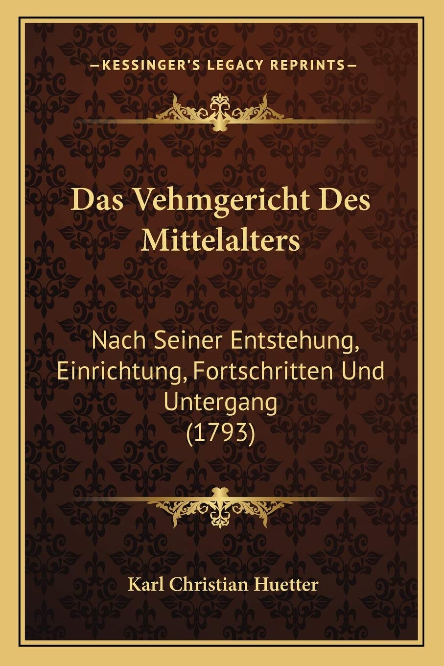 Das Vehmgericht Des Mittelalters: Nach Seiner Entstehung, Einrichtung, Fortschritten Und Untergang (1793) Law
