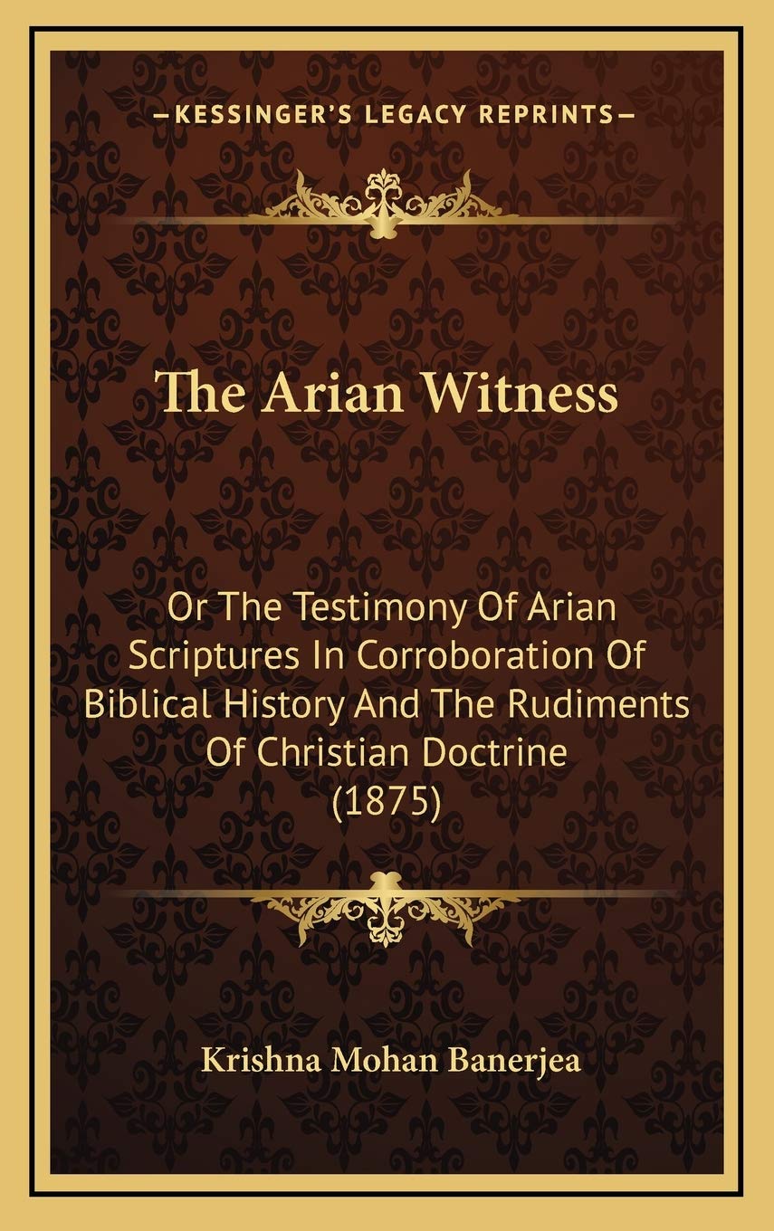 The Arian Witness: Or The Testimony Of Arian Scriptures In Corroboration Of Biblical History And The Rudiments Of Christian Doctrine (1875) Politics & History