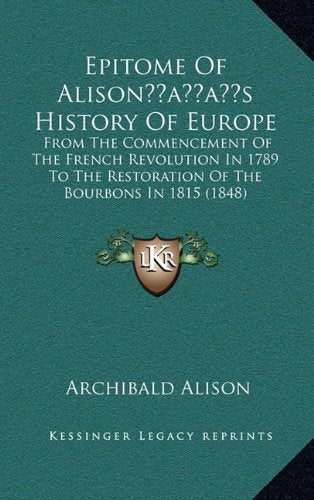 Epitome Of Alison’s History Of Europe: From The Commencement Of The French Revolution In 1789 To The Restoration Of The Bourbons In 1815 (1848) Politics & History
