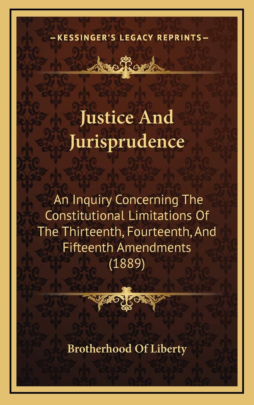Justice And Jurisprudence: An Inquiry Concerning The Constitutional Limitations Of The Thirteenth, Fourteenth, And Fifteenth Amendments (1889) Law