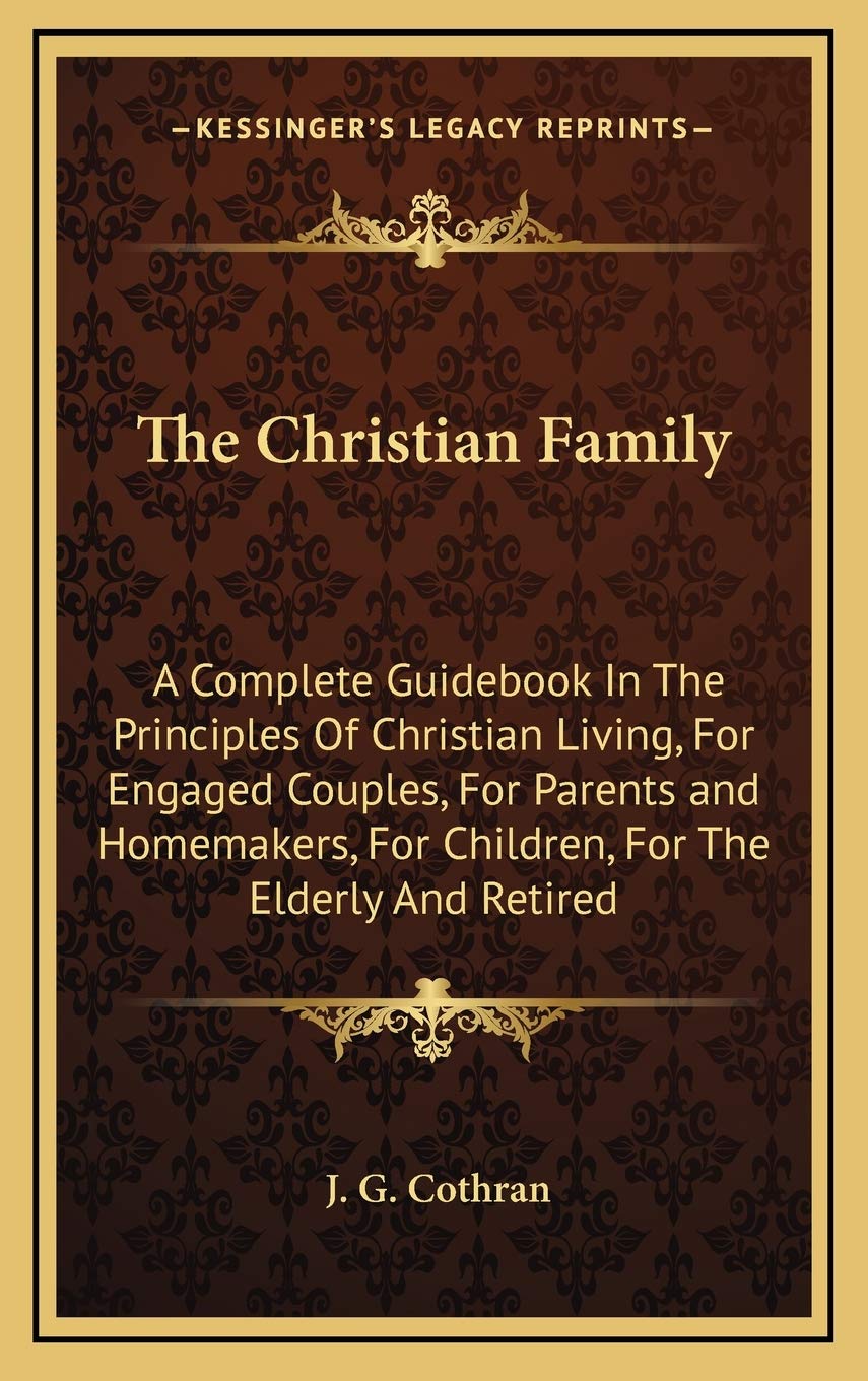 The Christian Family: A Complete Guidebook In The Principles Of Christian Living, For Engaged Couples, For Parents and Homemakers, For Children, For The Elderly And Retired Philosophy
