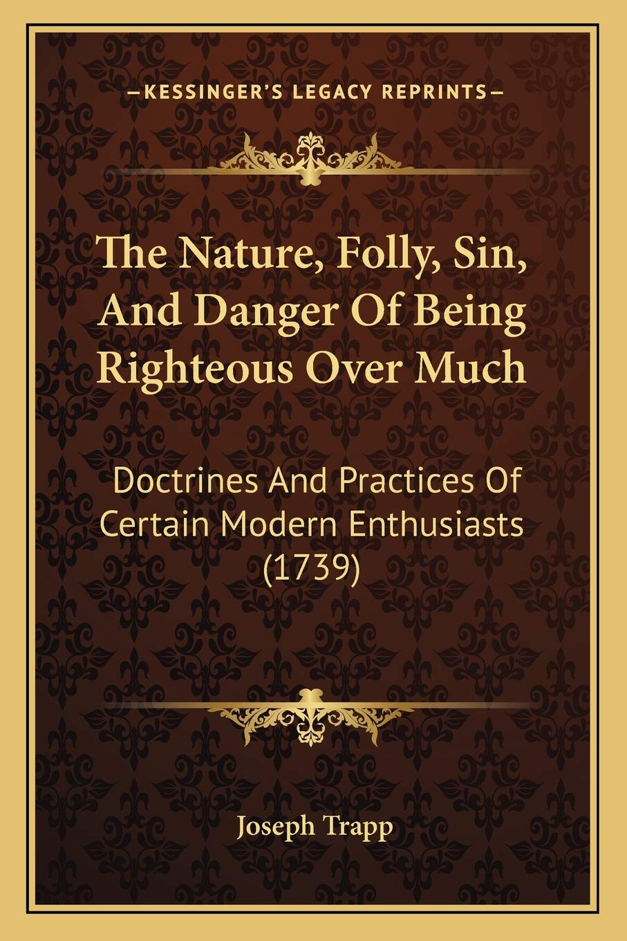 The Nature, Folly, Sin, And Danger Of Being Righteous Over Much: Doctrines And Practices Of Certain Modern Enthusiasts (1739) Philosophy
