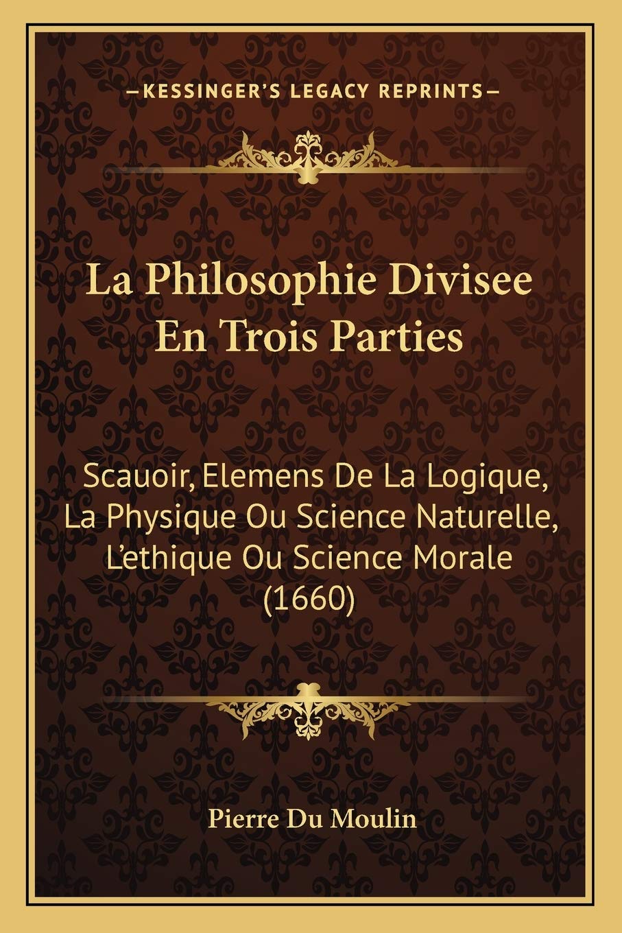 La Philosophie Divisee En Trois Parties: Scauoir, Elemens De La Logique, La Physique Ou Science Naturelle, L'ethique Ou Science Morale (1660) Philosophy