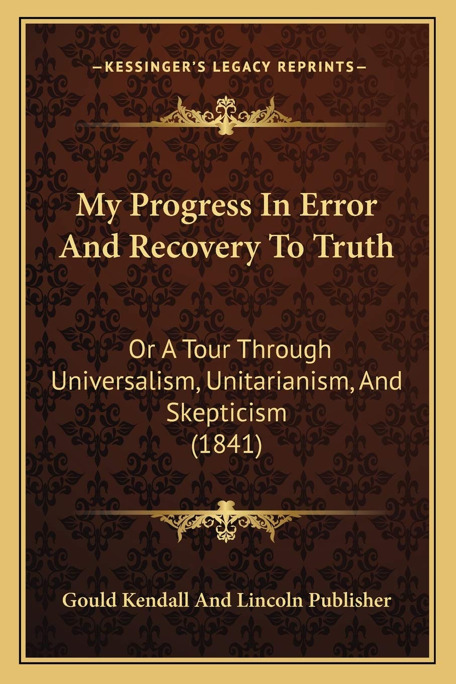 My Progress In Error And Recovery To Truth: Or A Tour Through Universalism, Unitarianism, And Skepticism (1841) Philosophy