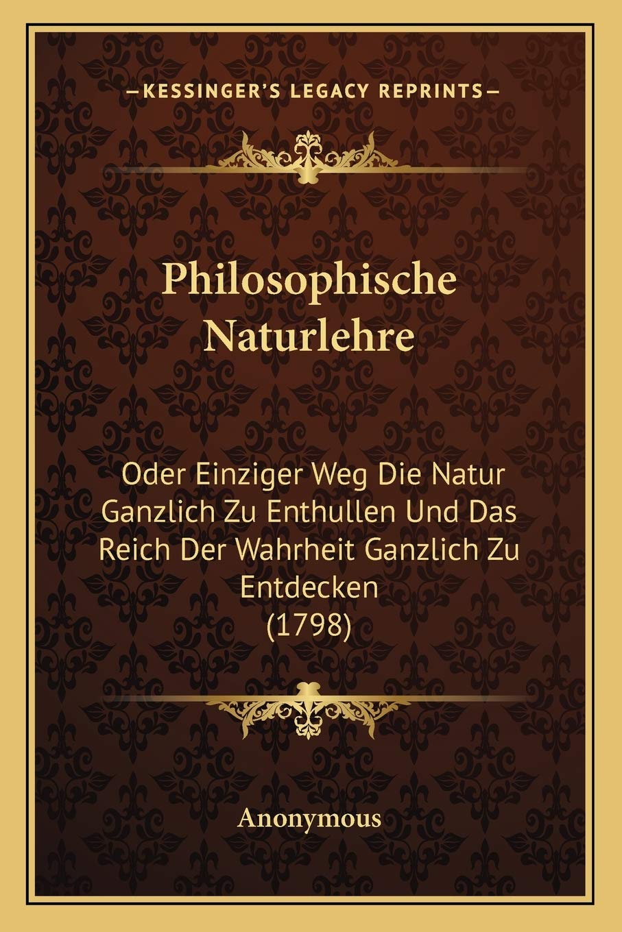 Philosophische Naturlehre: Oder Einziger Weg Die Natur Ganzlich Zu Enthullen Und Das Reich Der Wahrheit Ganzlich Zu Entdecken (1798) Philosophy