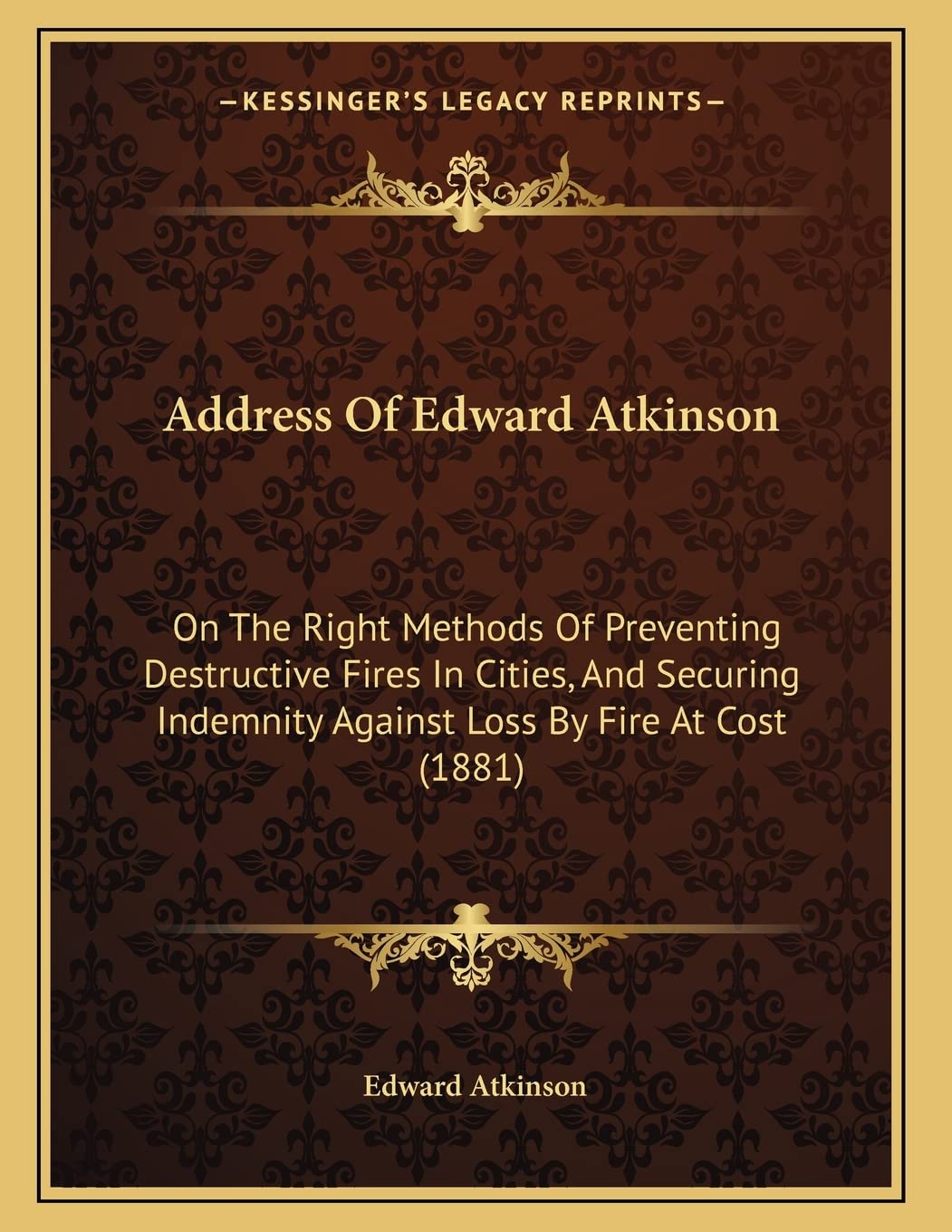Address Of Edward Atkinson: On The Right Methods Of Preventing Destructive Fires In Cities, And Securing Indemnity Against Loss By Fire At Cost (1881) Essays & Short Stories