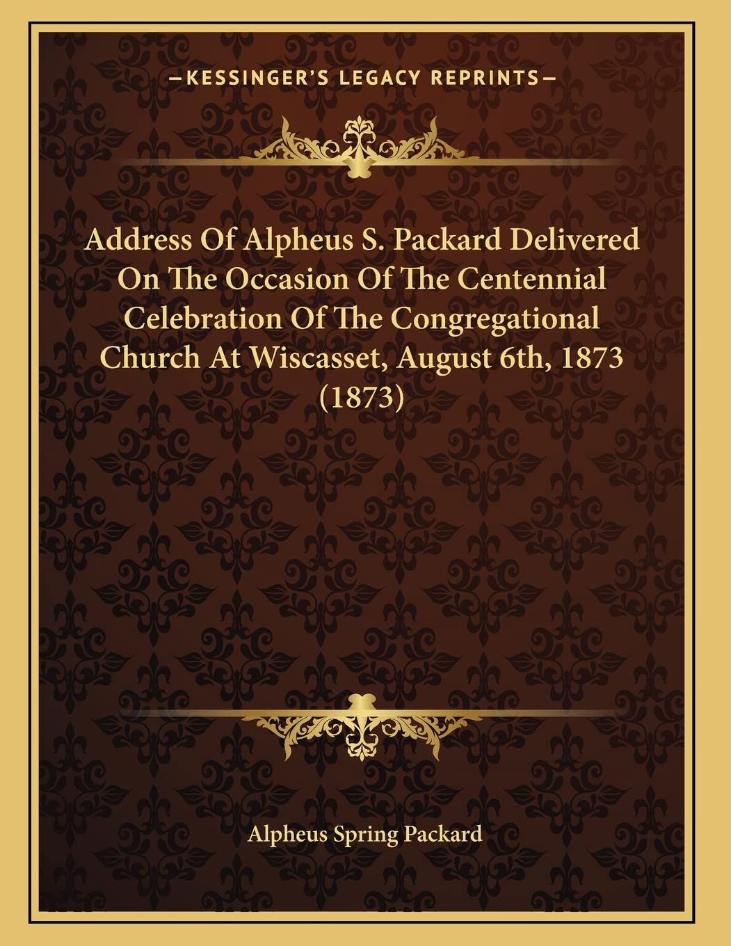 Address Of Alpheus S. Packard Delivered On The Occasion Of The Centennial Celebration Of The Congregational Church At Wiscasset, August 6th, 1873 (1873) Religion & Esotericism