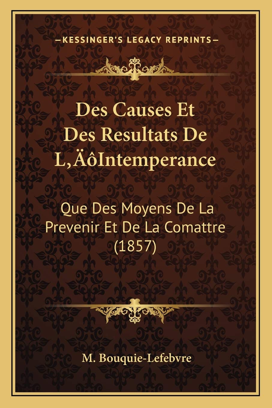 Des Causes Et Des Resultats De L'Intemperance: Que Des Moyens De La Prevenir Et De La Comattre (1857) book