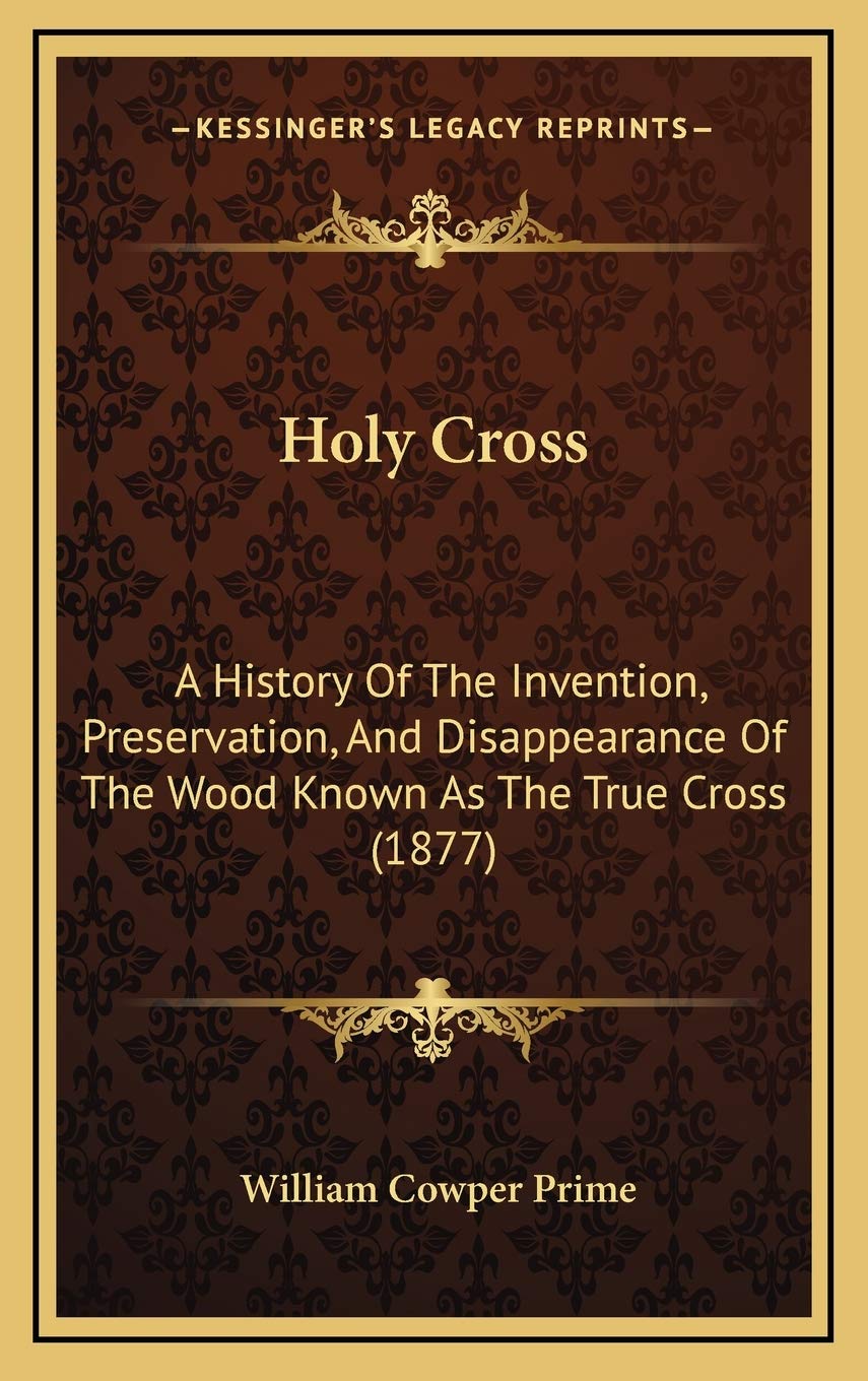 Holy Cross: A History Of The Invention, Preservation, And Disappearance Of The Wood Known As The True Cross (1877) Politics & History