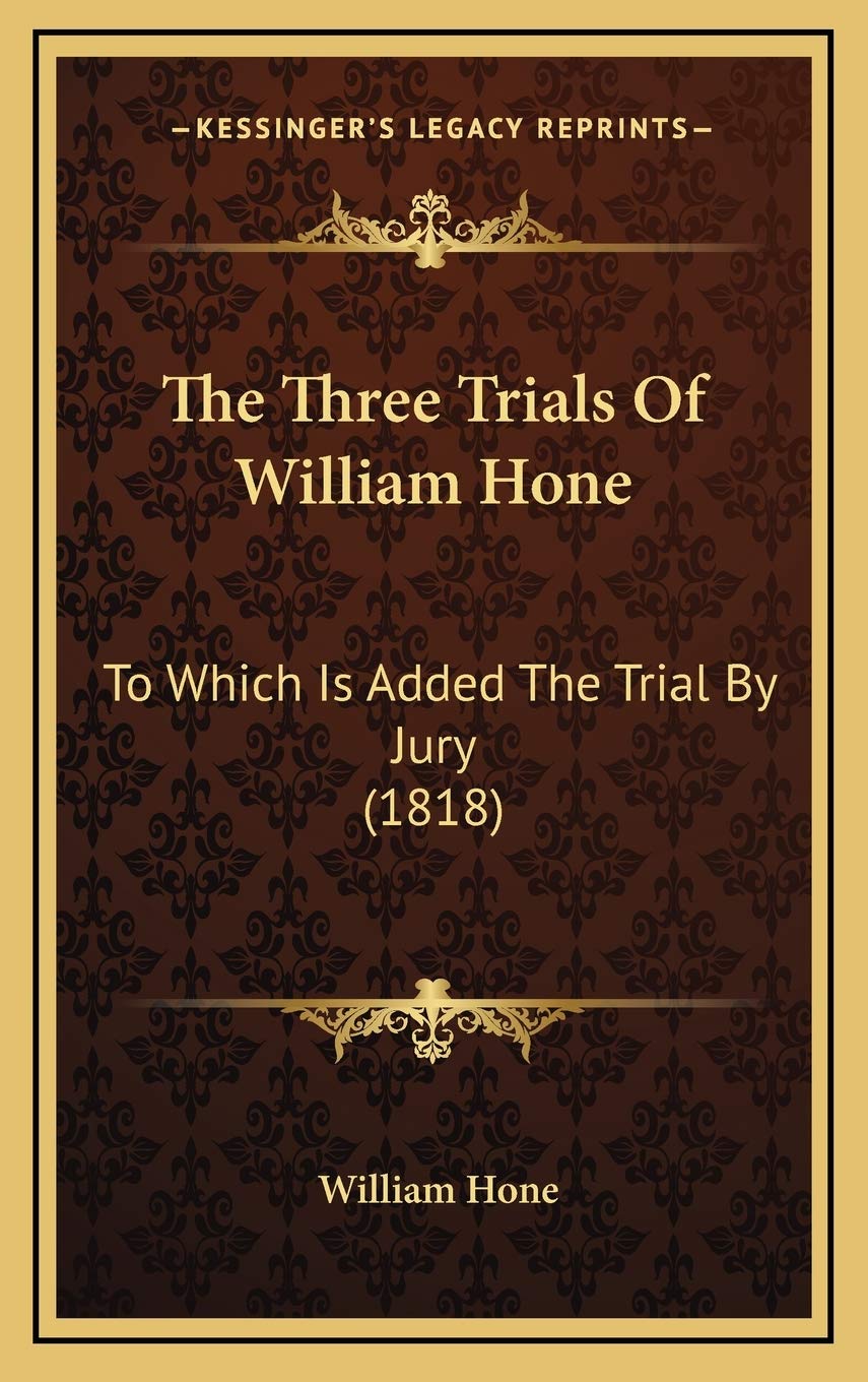 The Three Trials Of William Hone: To Which Is Added The Trial By Jury (1818) Law