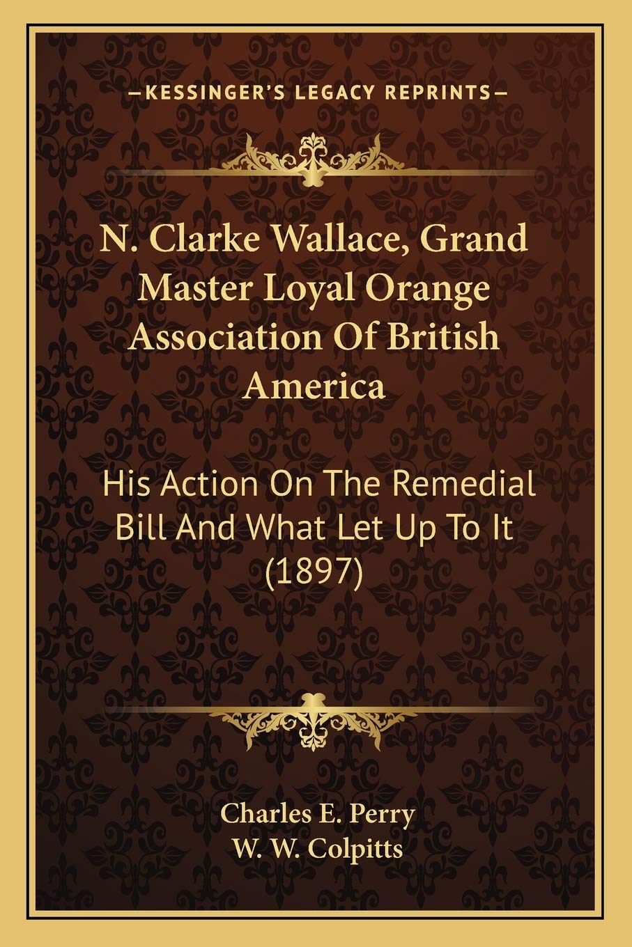 N. Clarke Wallace, Grand Master Loyal Orange Association Of British America: His Action On The Remedial Bill And What Let Up To It (1897) book