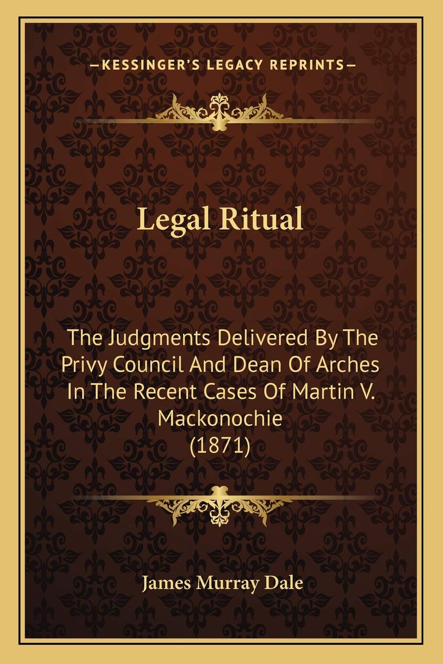 Legal Ritual: The Judgments Delivered By The Privy Council And Dean Of Arches In The Recent Cases Of Martin V. Mackonochie (1871) Law