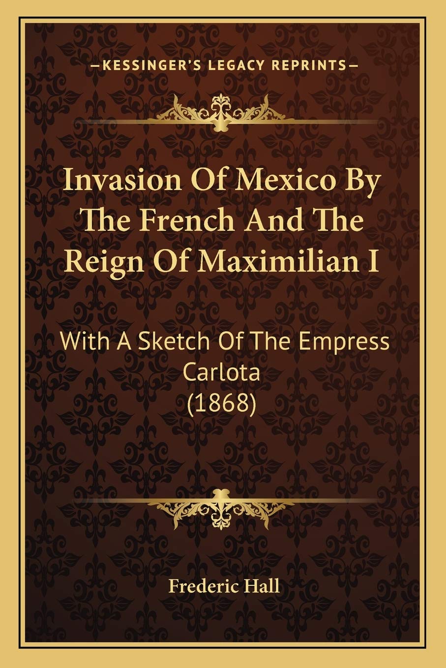 Invasion Of Mexico By The French And The Reign Of Maximilian I: With A Sketch Of The Empress Carlota (1868) Essays & Short Stories