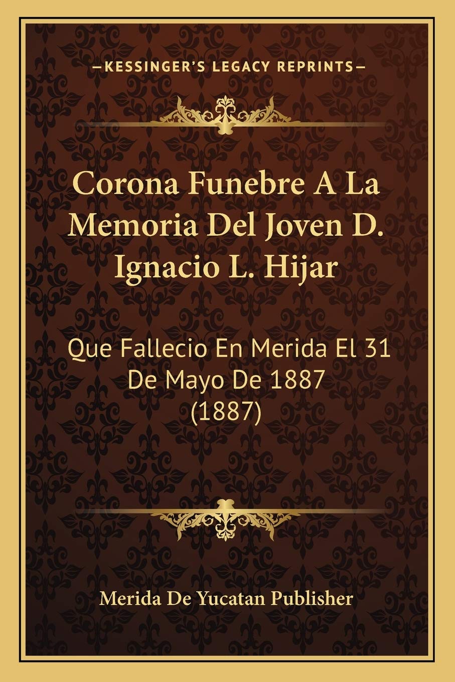 Corona Funebre A La Memoria Del Joven D. Ignacio L. Hijar: Que Fallecio En Merida El 31 De Mayo De 1887 (1887) Poetry
