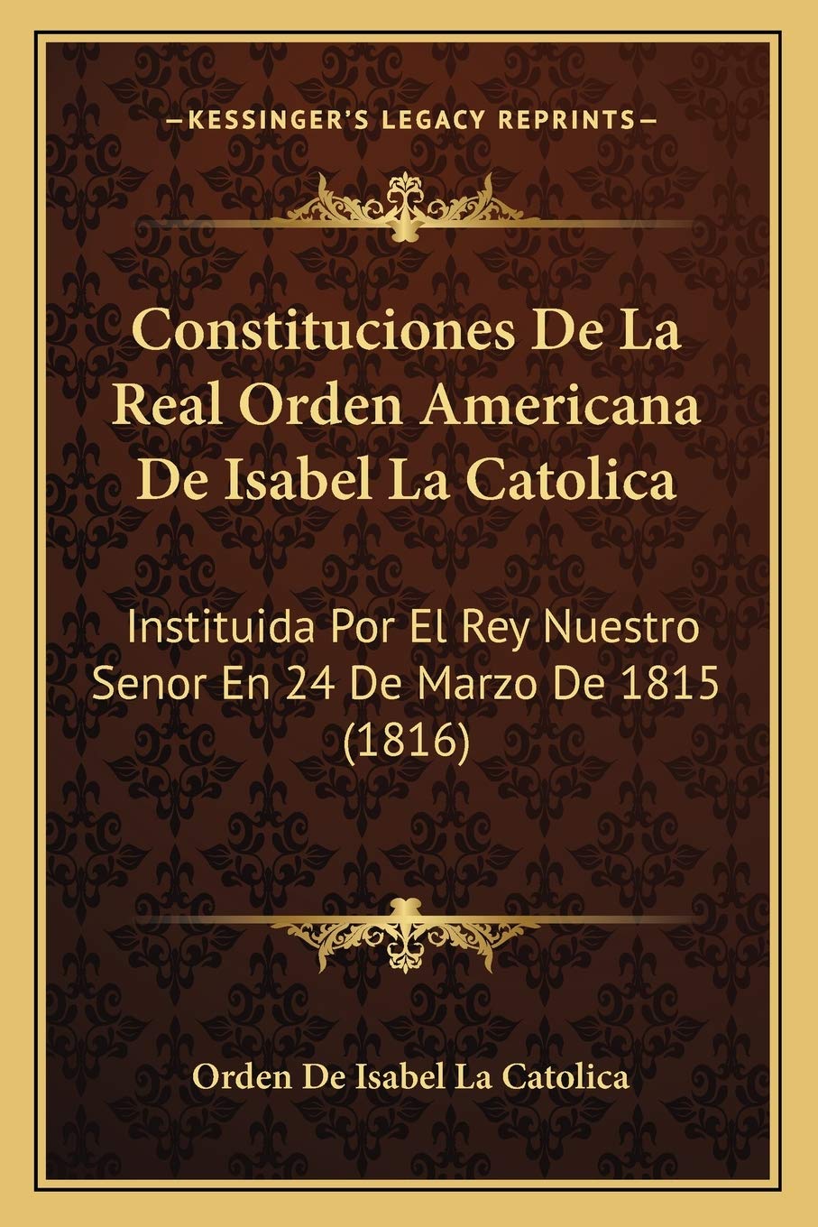 Constituciones De La Real Orden Americana De Isabel La Catolica: Instituida Por El Rey Nuestro Senor En 24 De Marzo De 1815 (1816) Law