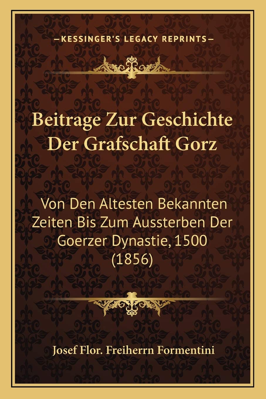 Beitrage Zur Geschichte Der Grafschaft Gorz: Von Den Altesten Bekannten Zeiten Bis Zum Aussterben Der Goerzer Dynastie, 1500 (1856) International