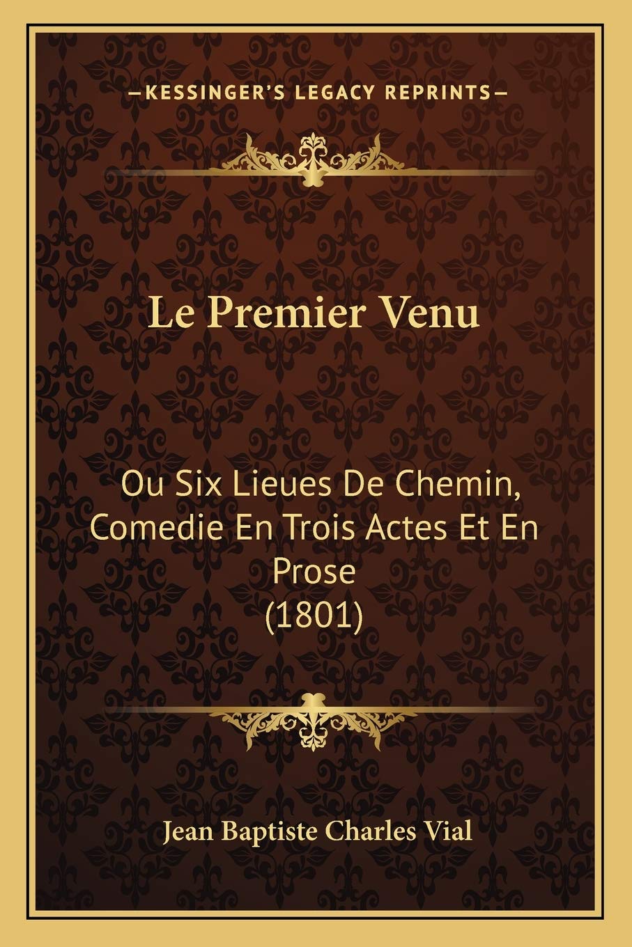 Le Premier Venu: Ou Six Lieues De Chemin, Comedie En Trois Actes Et En Prose (1801) Drama