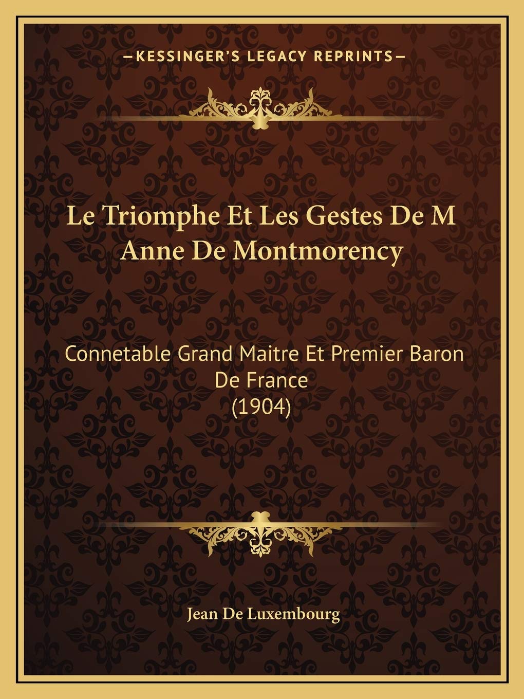 Le Triomphe Et Les Gestes De M Anne De Montmorency: Connetable Grand Maitre Et Premier Baron De France (1904) International