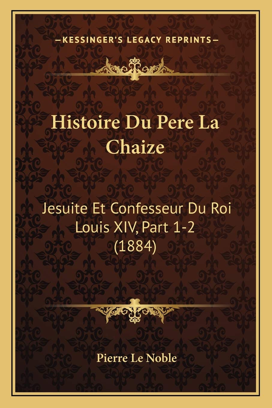 Histoire Du Pere La Chaize: Jesuite Et Confesseur Du Roi Louis XIV, Part 1-2 (1884) book