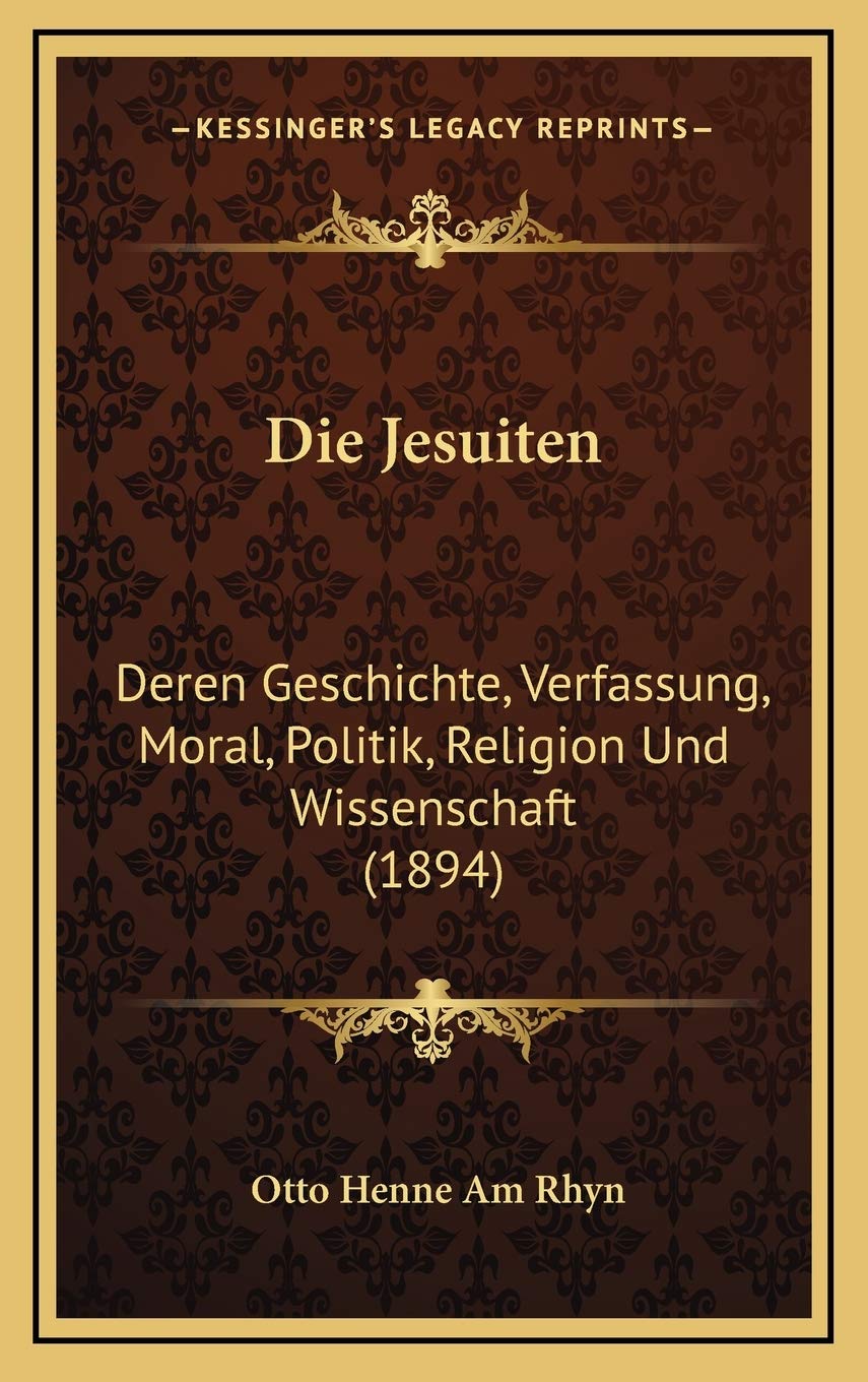 Die Jesuiten: Deren Geschichte, Verfassung, Moral, Politik, Religion Und Wissenschaft (1894) Philosophy