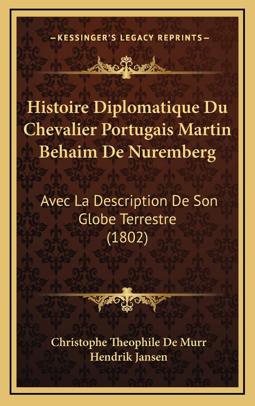 Histoire Diplomatique Du Chevalier Portugais Martin Behaim De Nuremberg: Avec La Description De Son Globe Terrestre (1802) book