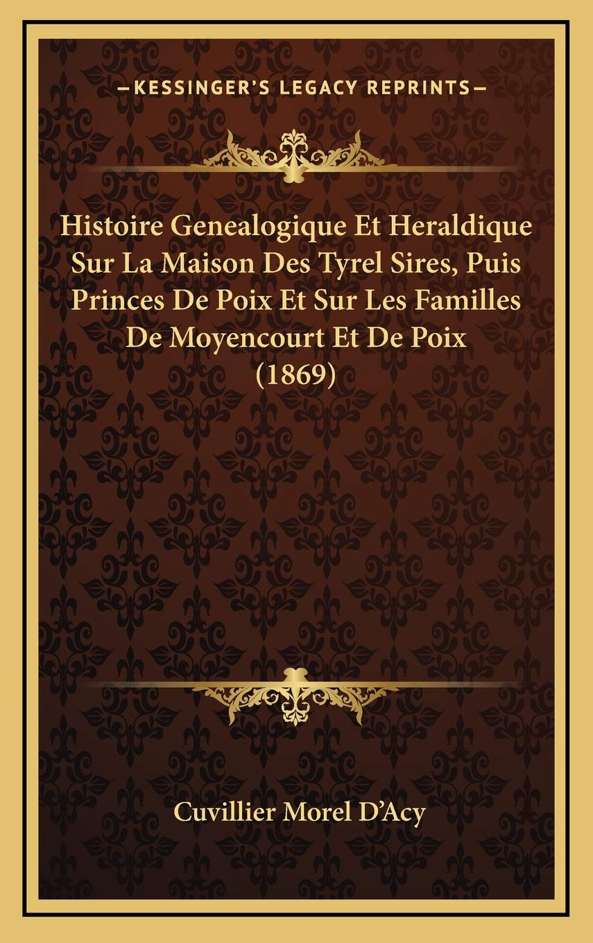 Histoire Genealogique Et Heraldique Sur La Maison Des Tyrel Sires, Puis Princes De Poix Et Sur Les Familles De Moyencourt Et De Poix (1869) book