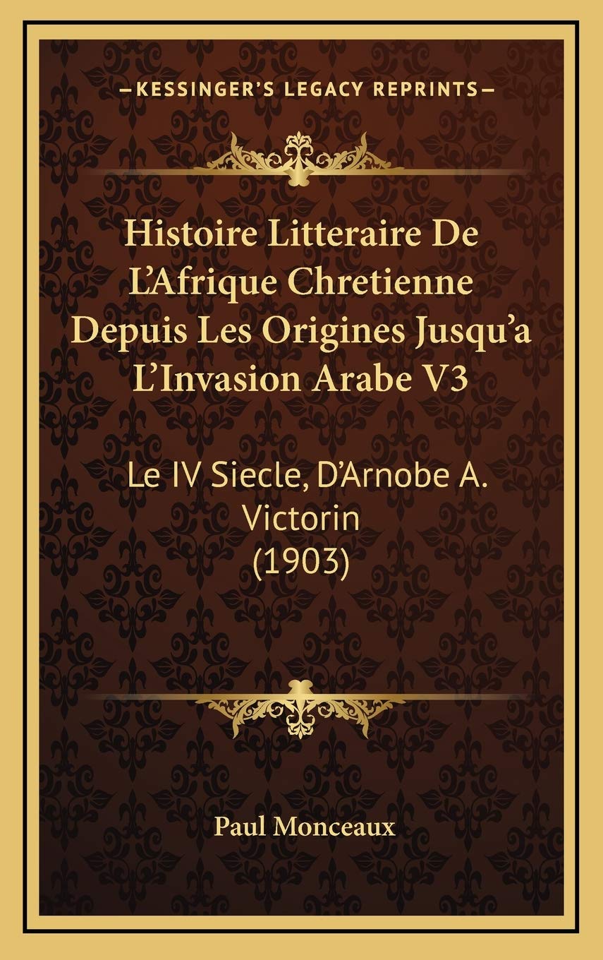 Histoire Litteraire De L'Afrique Chretienne Depuis Les Origines Jusqu'a L'Invasion Arabe V3: Le IV Siecle, D'Arnobe A. Victorin (1903) book