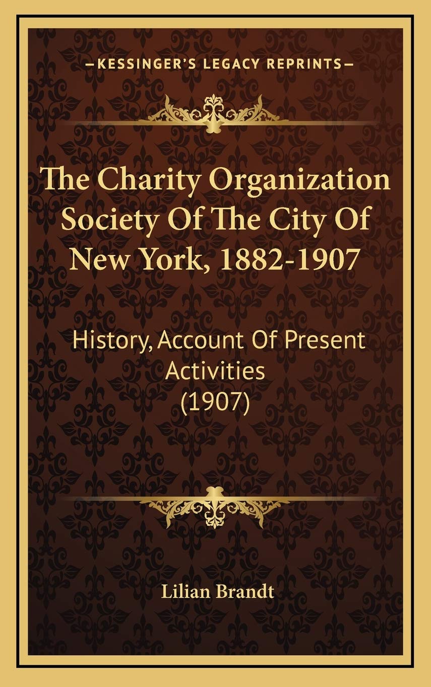The Charity Organization Society Of The City Of New York, 1882-1907: History, Account Of Present Activities (1907) Politics & History