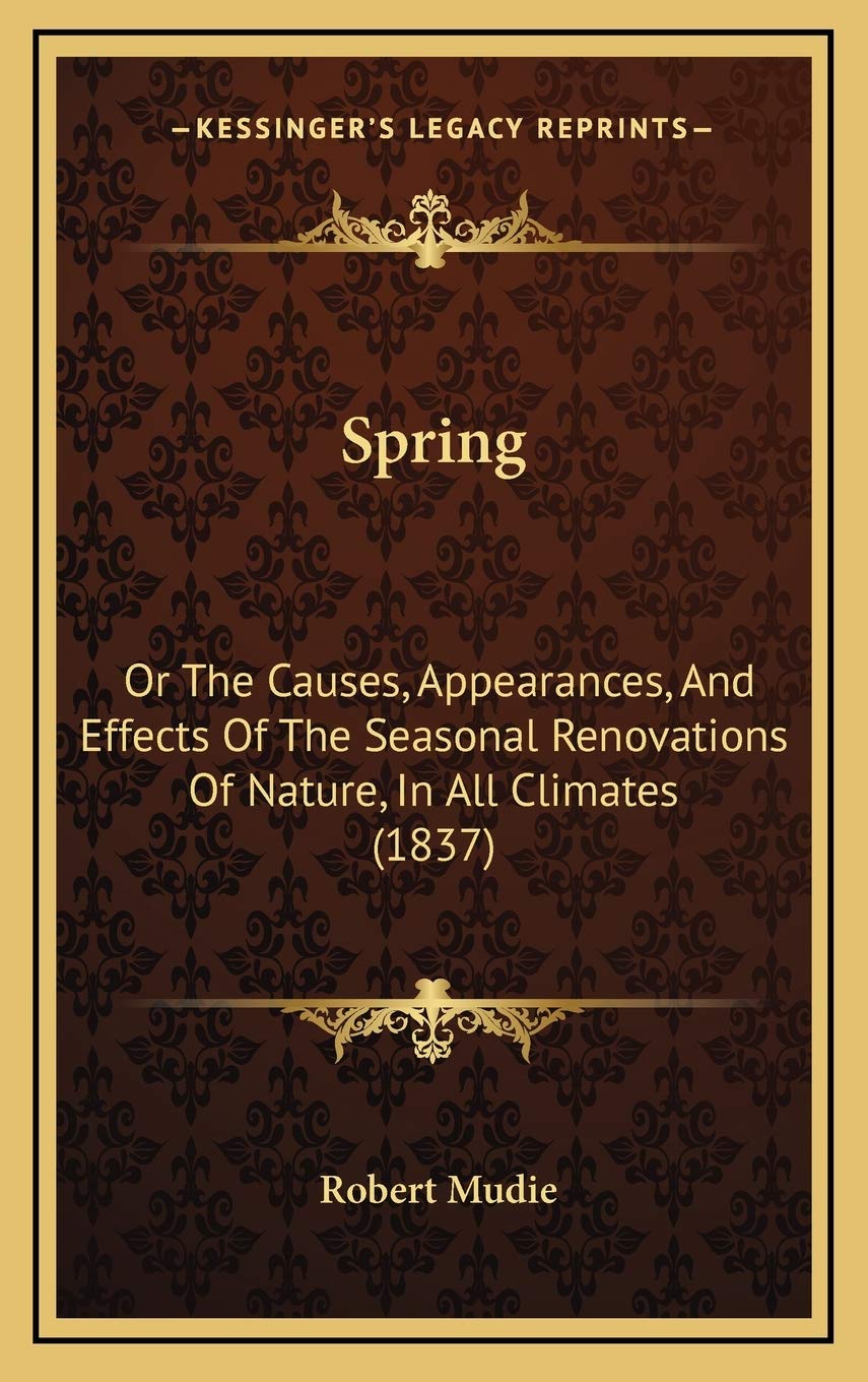 Spring: Or The Causes, Appearances, And Effects Of The Seasonal Renovations Of Nature, In All Climates (1837) Philosophy