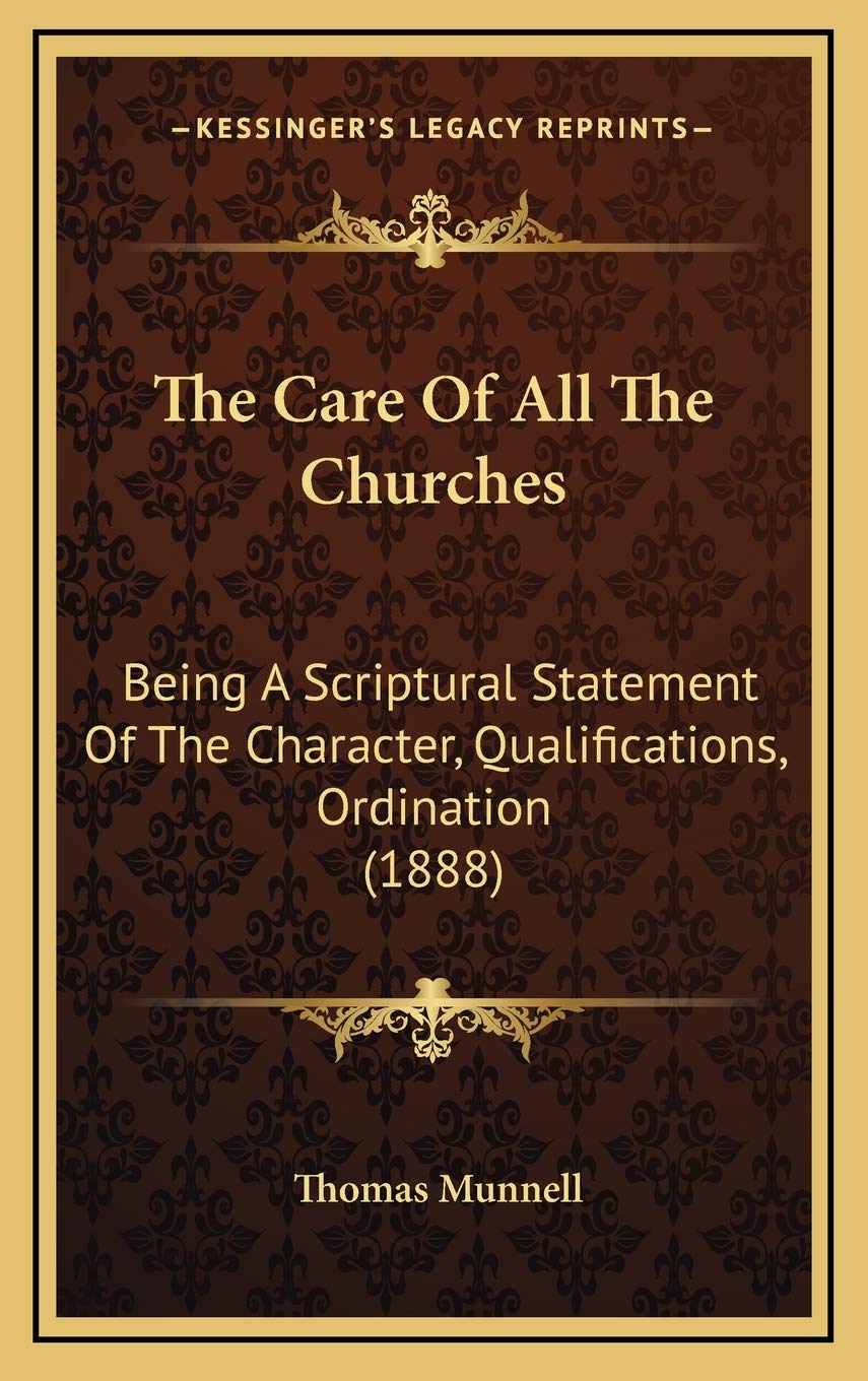 The Care Of All The Churches: Being A Scriptural Statement Of The Character, Qualifications, Ordination (1888) Religion & Esotericism