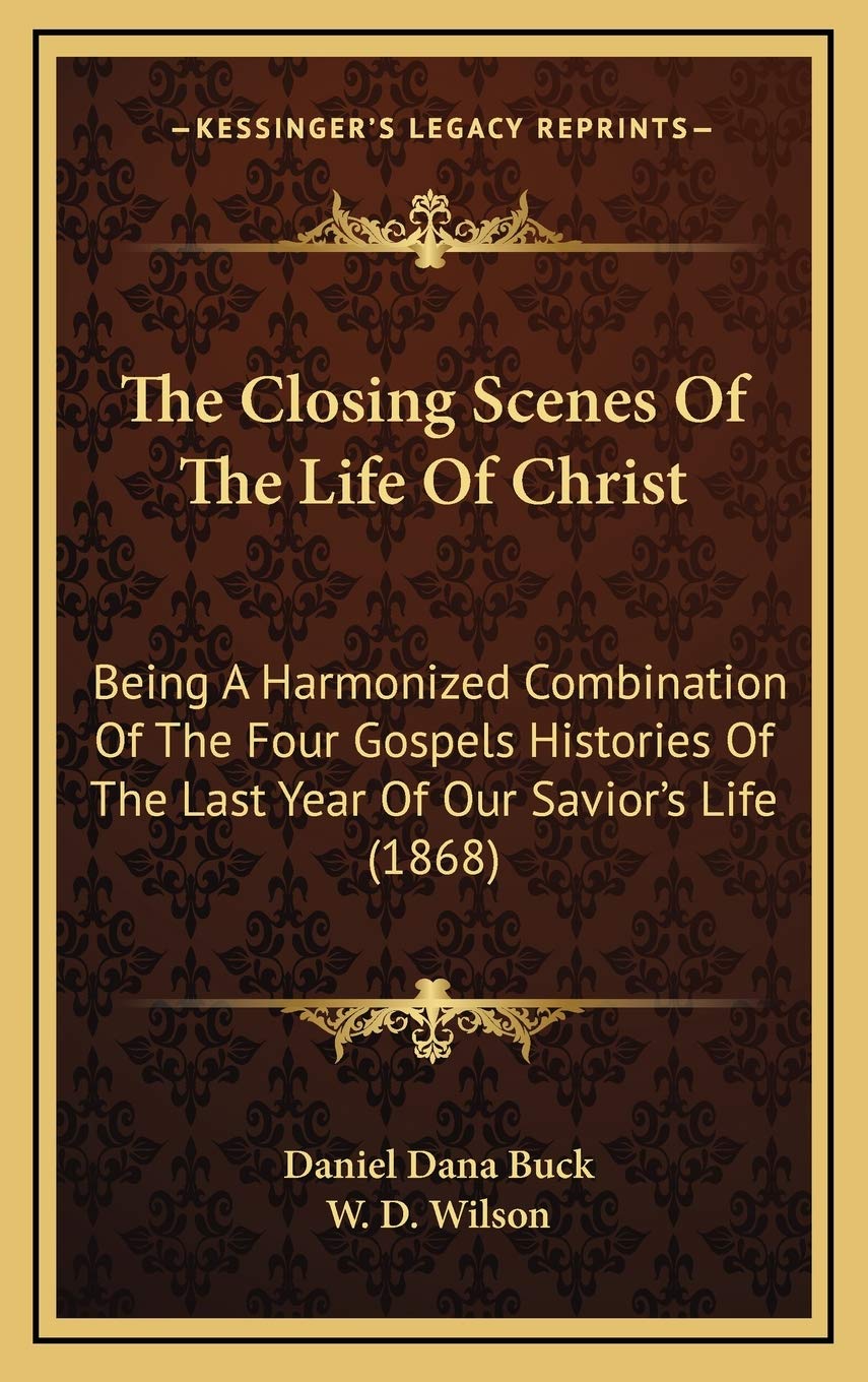 The Closing Scenes Of The Life Of Christ: Being A Harmonized Combination Of The Four Gospels Histories Of The Last Year Of Our Savior's Life (1868) Art & Literature Books