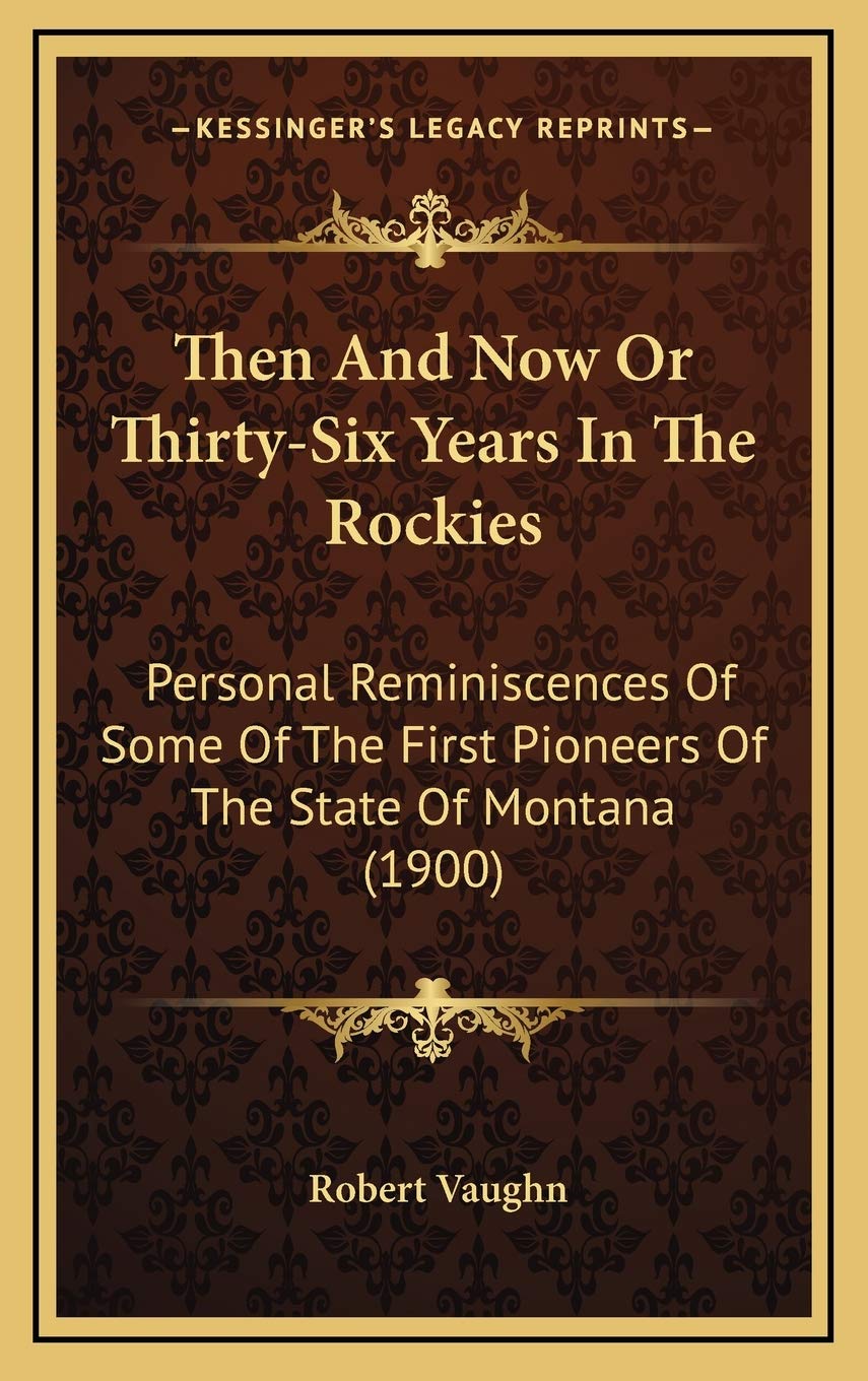Then And Now Or Thirty-Six Years In The Rockies: Personal Reminiscences Of Some Of The First Pioneers Of The State Of Montana (1900) Politics & History
