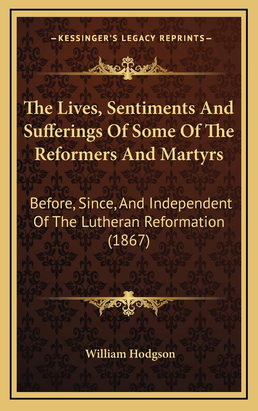 The Lives, Sentiments And Sufferings Of Some Of The Reformers And Martyrs: Before, Since, And Independent Of The Lutheran Reformation (1867) Philosophy