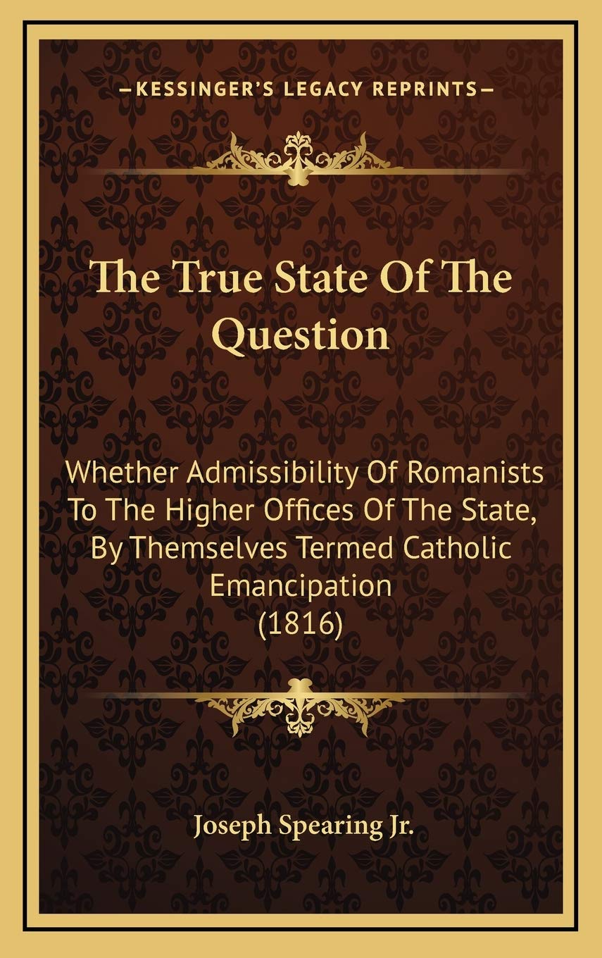 The True State Of The Question: Whether Admissibility Of Romanists To The Higher Offices Of The State, By Themselves Termed Catholic Emancipation (1816) Philosophy