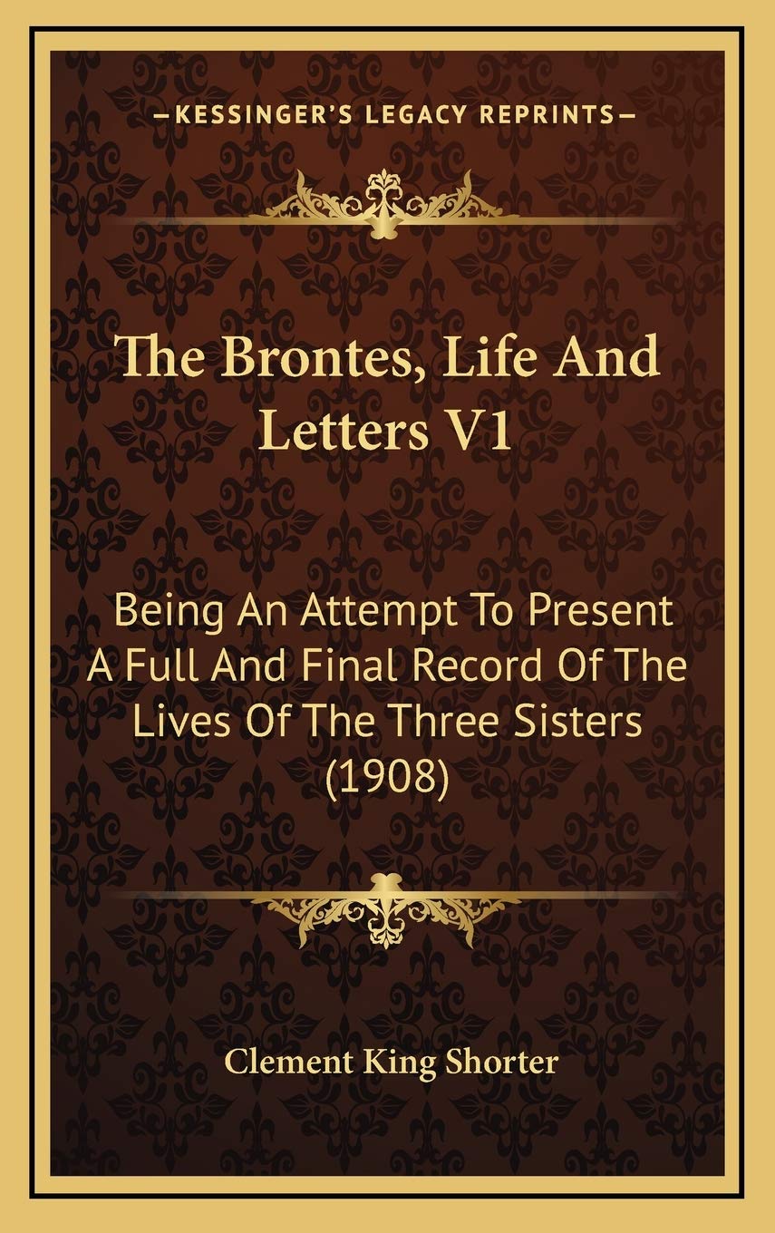 The Brontes, Life And Letters V1: Being An Attempt To Present A Full And Final Record Of The Lives Of The Three Sisters (1908) Essays & Short Stories