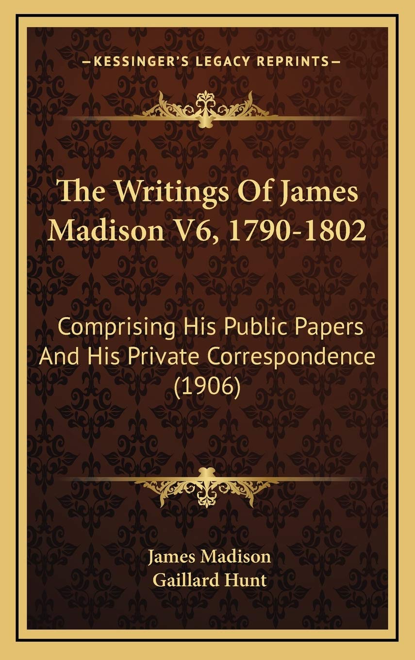 The Writings Of James Madison V6, 1790-1802: Comprising His Public Papers And His Private Correspondence (1906) Essays & Short Stories