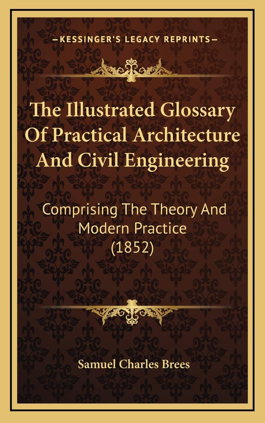 The Illustrated Glossary Of Practical Architecture And Civil Engineering: Comprising The Theory And Modern Practice (1852) Architecture