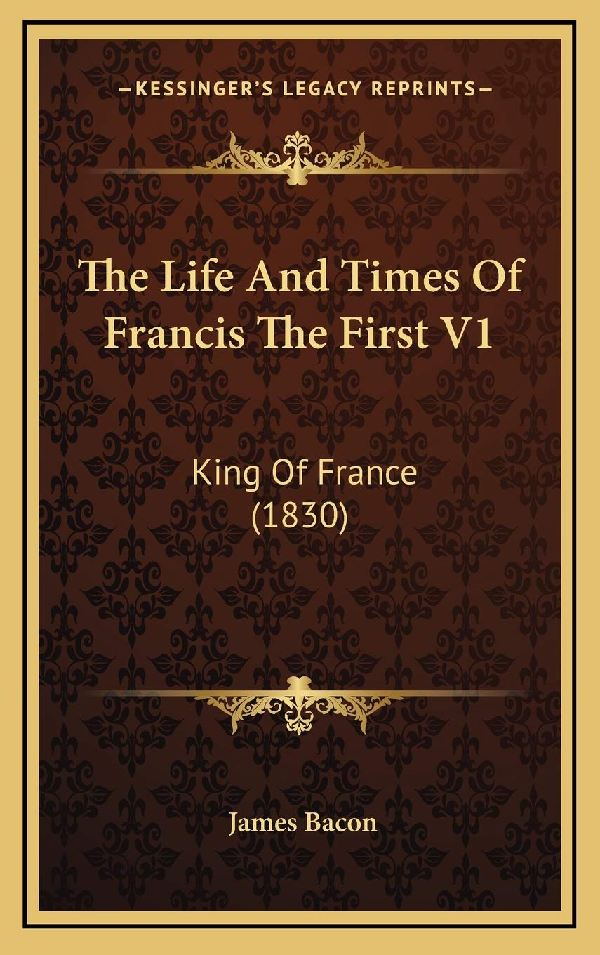 The Life And Times Of Francis The First V1: King Of France (1830) Essays & Short Stories