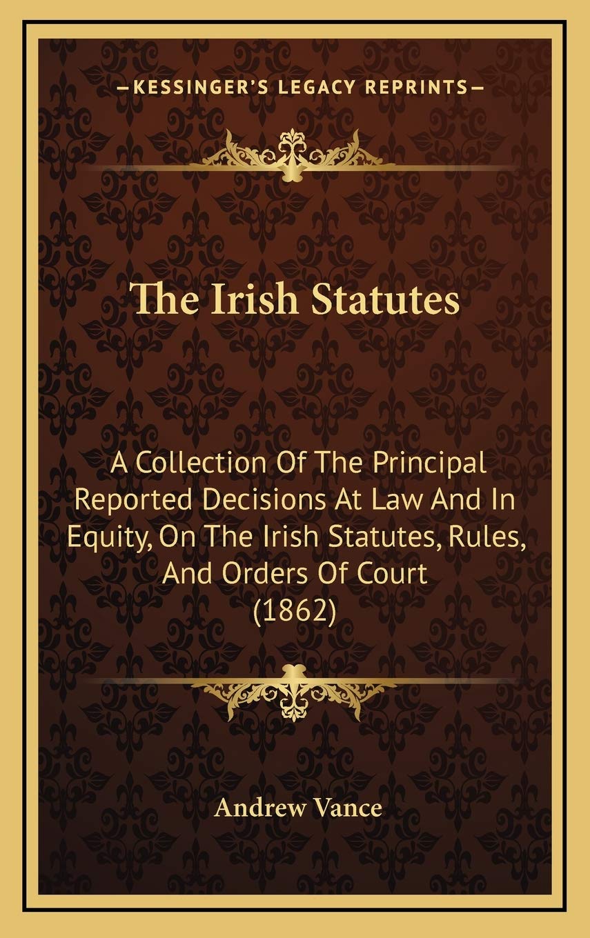 The Irish Statutes: A Collection Of The Principal Reported Decisions At Law And In Equity, On The Irish Statutes, Rules, And Orders Of Court (1862) Poetry