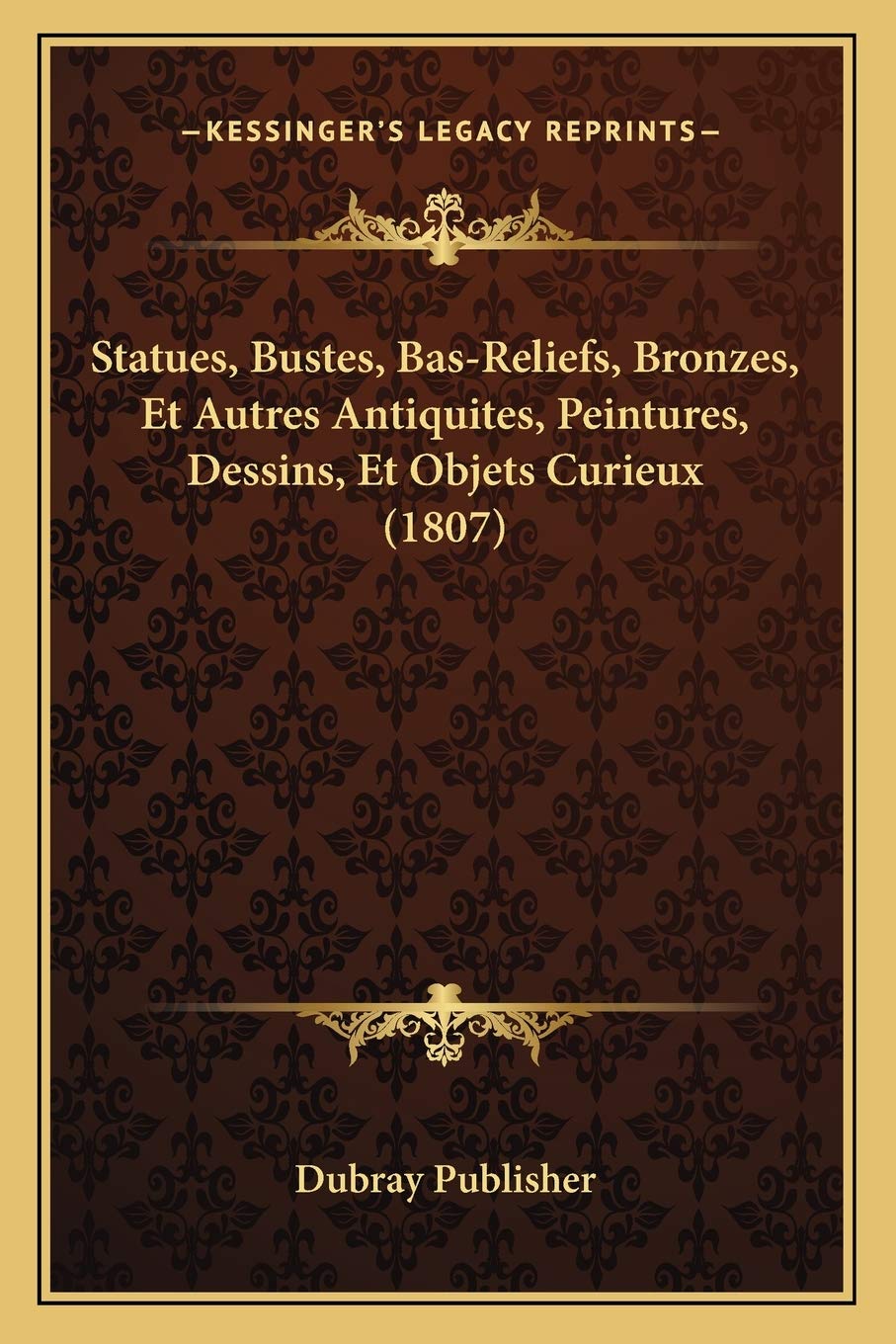 Statues, Bustes, Bas-Reliefs, Bronzes, Et Autres Antiquites, Peintures, Dessins, Et Objets Curieux (1807) book