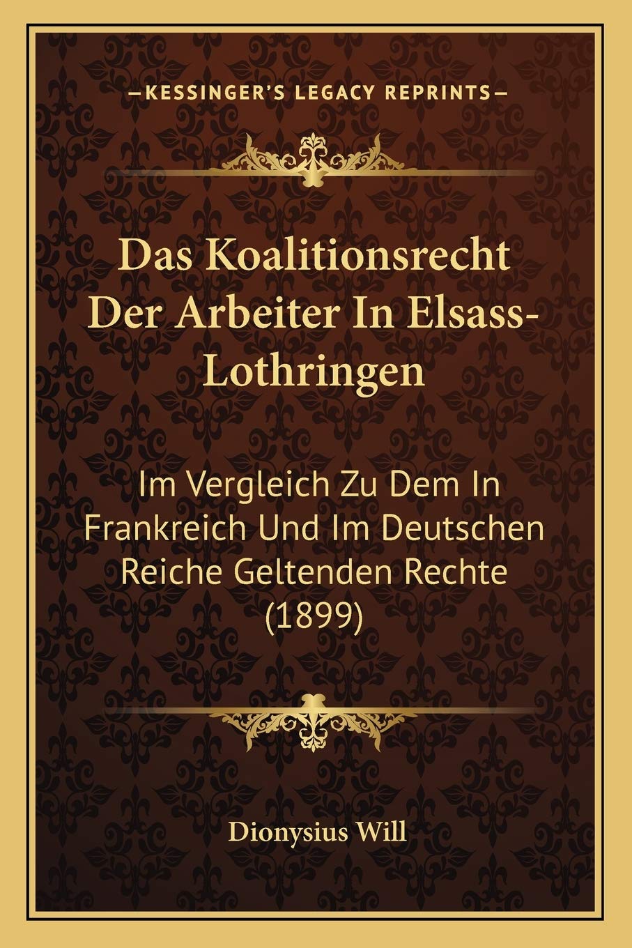 Das Koalitionsrecht Der Arbeiter In Elsass-Lothringen: Im Vergleich Zu Dem In Frankreich Und Im Deutschen Reiche Geltenden Rechte (1899) Law
