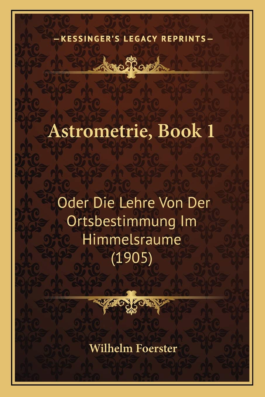 Astrometrie, Book 1: Oder Die Lehre Von Der Ortsbestimmung Im Himmelsraume (1905) International