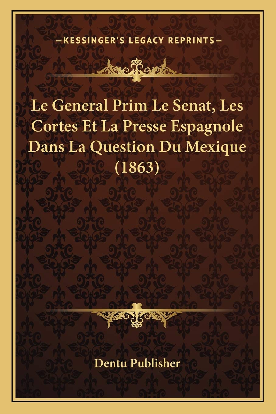 Le General Prim Le Senat, Les Cortes Et La Presse Espagnole Dans La Question Du Mexique (1863) book