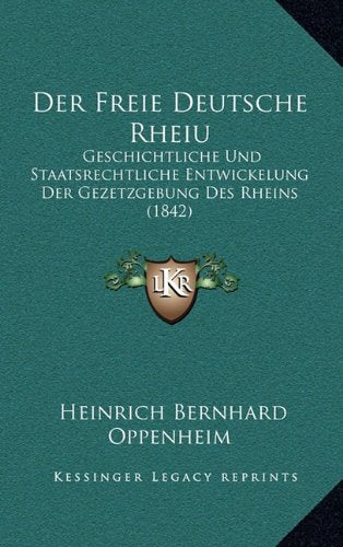 Der Freie Deutsche Rheiu: Geschichtliche Und Staatsrechtliche Entwickelung Der Gezetzgebung Des Rheins (1842) book
