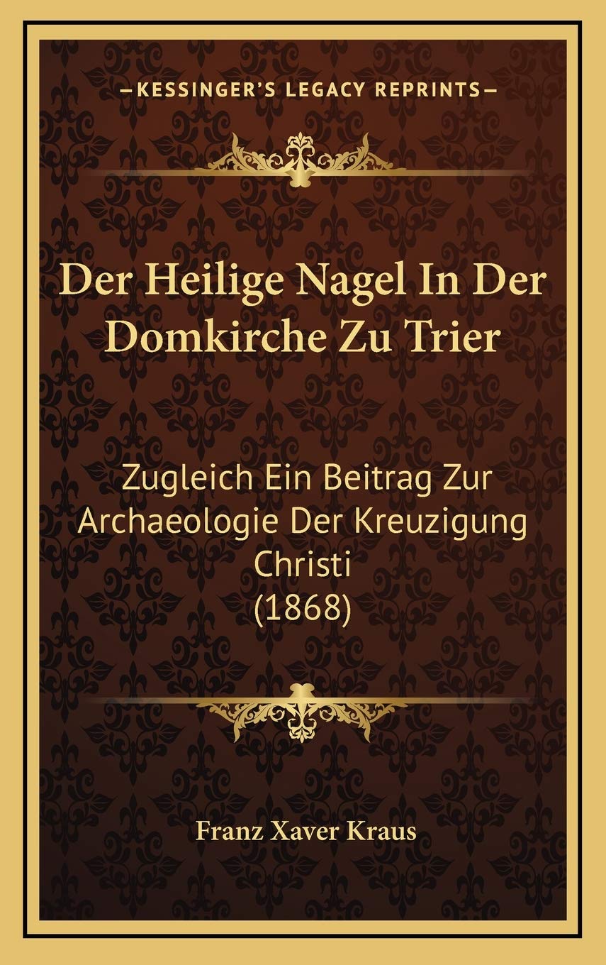Der Heilige Nagel In Der Domkirche Zu Trier: Zugleich Ein Beitrag Zur Archaeologie Der Kreuzigung Christi (1868) Contemporary literature